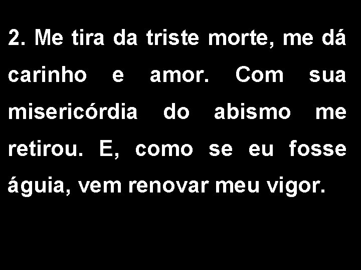 2. Me tira da triste morte, me dá carinho e amor. Com sua misericórdia 2. Me tira da triste morte, me dá carinho e amor. Com sua misericórdia