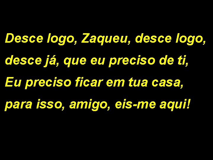 Desce logo, Zaqueu, desce logo, desce já, que eu preciso de ti, Eu preciso