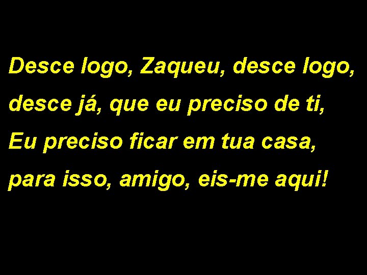 Desce logo, Zaqueu, desce logo, desce já, que eu preciso de ti, Eu preciso Desce logo, Zaqueu, desce logo, desce já, que eu preciso de ti, Eu preciso
