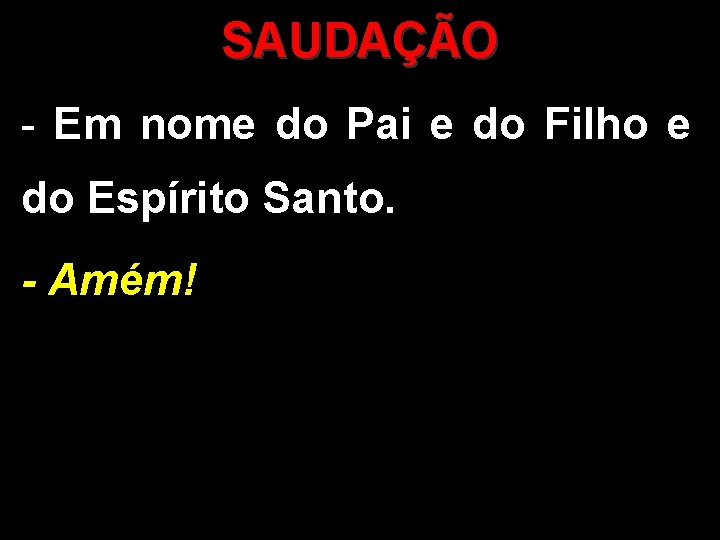 SAUDAÇÃO - Em nome do Pai e do Filho e do Espírito Santo. - SAUDAÇÃO - Em nome do Pai e do Filho e do Espírito Santo. -