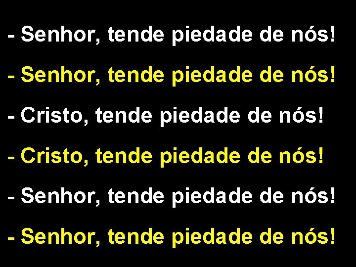 - Senhor, tende piedade de nós! - Cristo, tende piedade de nós! - Senhor, - Senhor, tende piedade de nós! - Cristo, tende piedade de nós! - Senhor,