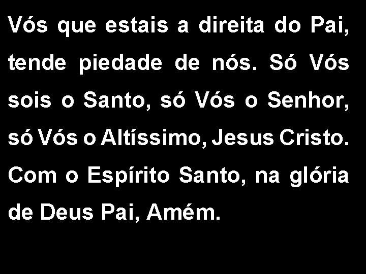 Vós que estais a direita do Pai, tende piedade de nós. Só Vós sois Vós que estais a direita do Pai, tende piedade de nós. Só Vós sois