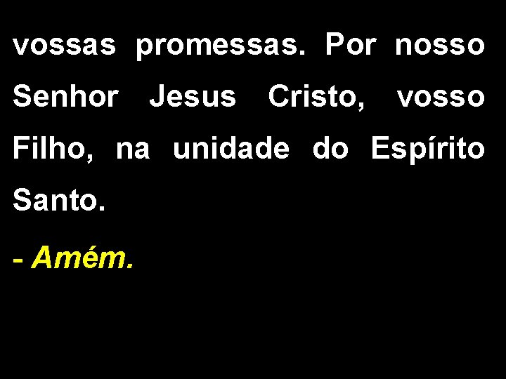 vossas promessas. Por nosso Senhor Jesus Cristo, vosso Filho, na unidade do Espírito Santo. vossas promessas. Por nosso Senhor Jesus Cristo, vosso Filho, na unidade do Espírito Santo.
