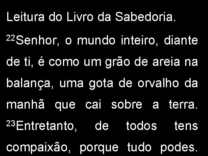 Leitura do Livro da Sabedoria. 22 Senhor, o mundo inteiro, diante de ti, é