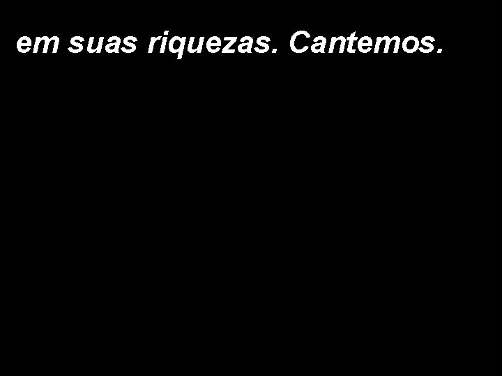 em suas riquezas. Cantemos. 