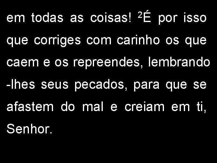 em todas as coisas! 2É por isso que corriges com carinho os que caem