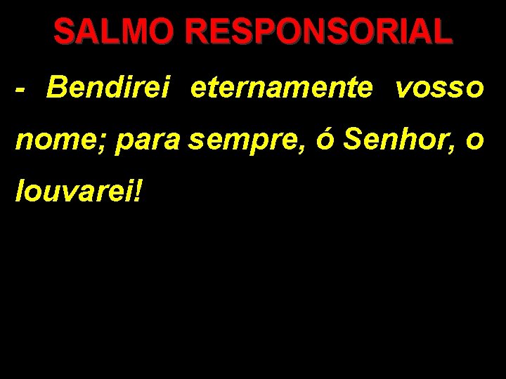 SALMO RESPONSORIAL - Bendirei eternamente vosso nome; para sempre, ó Senhor, o louvarei! SALMO RESPONSORIAL - Bendirei eternamente vosso nome; para sempre, ó Senhor, o louvarei!