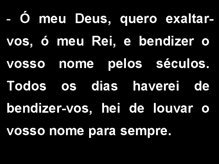 - Ó meu Deus, quero exaltarvos, ó meu Rei, e bendizer o vosso nome - Ó meu Deus, quero exaltarvos, ó meu Rei, e bendizer o vosso nome