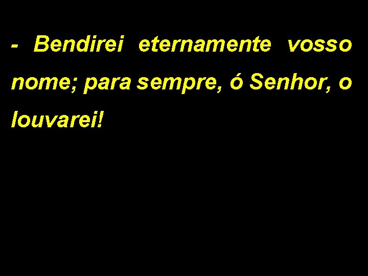 - Bendirei eternamente vosso nome; para sempre, ó Senhor, o louvarei! - Bendirei eternamente vosso nome; para sempre, ó Senhor, o louvarei!