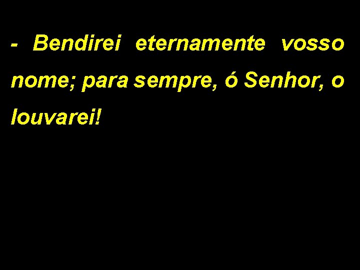 - Bendirei eternamente vosso nome; para sempre, ó Senhor, o louvarei! 