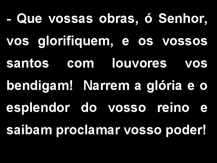 - Que vossas obras, ó Senhor, vos glorifiquem, e os vossos santos com louvores