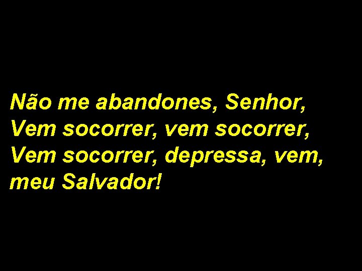 Não me abandones, Senhor, Vem socorrer, vem socorrer, Vem socorrer, depressa, vem, meu Salvador! Não me abandones, Senhor, Vem socorrer, vem socorrer, Vem socorrer, depressa, vem, meu Salvador!