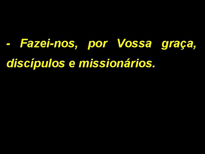 - Fazei-nos, por Vossa graça, discípulos e missionários. - Fazei-nos, por Vossa graça, discípulos e missionários.