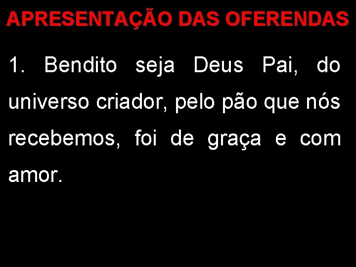 APRESENTAÇÃO DAS OFERENDAS 1. Bendito seja Deus Pai, do universo criador, pelo pão que APRESENTAÇÃO DAS OFERENDAS 1. Bendito seja Deus Pai, do universo criador, pelo pão que