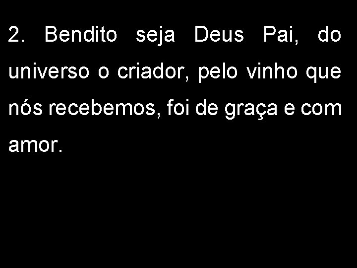 2. Bendito seja Deus Pai, do universo o criador, pelo vinho que nós recebemos, 2. Bendito seja Deus Pai, do universo o criador, pelo vinho que nós recebemos,