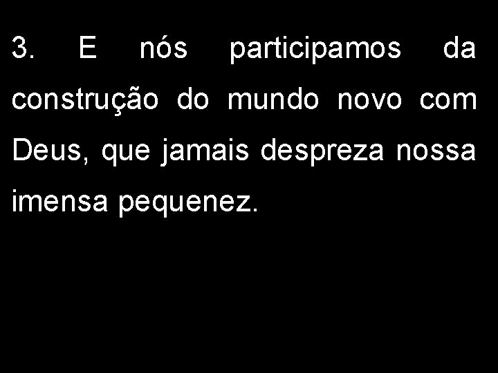 3. E nós participamos da construção do mundo novo com Deus, que jamais despreza