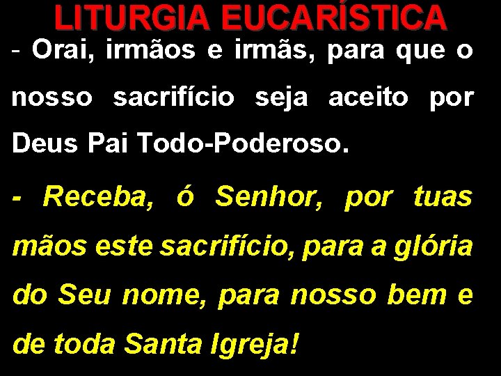 LITURGIA EUCARÍSTICA - Orai, irmãos e irmãs, para que o nosso sacrifício seja aceito LITURGIA EUCARÍSTICA - Orai, irmãos e irmãs, para que o nosso sacrifício seja aceito