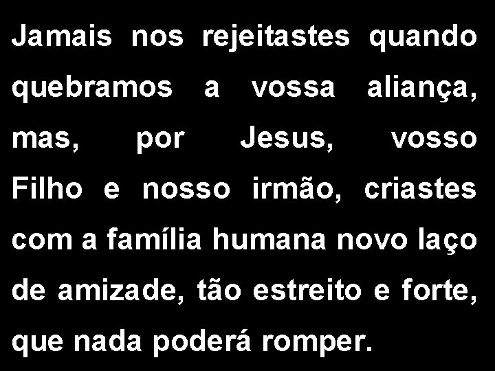 Jamais nos rejeitastes quando quebramos a vossa aliança, mas, por Jesus, vosso Filho e