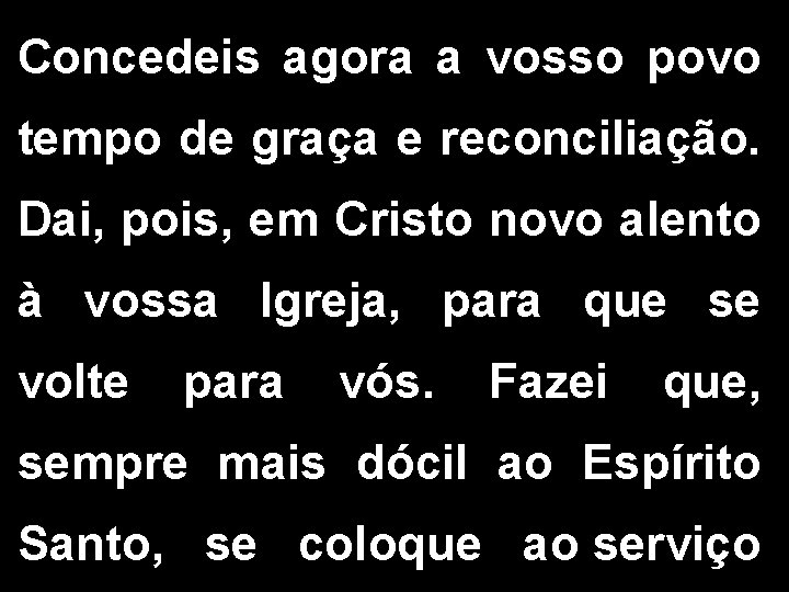 Concedeis agora a vosso povo tempo de graça e reconciliação. Dai, pois, em Cristo