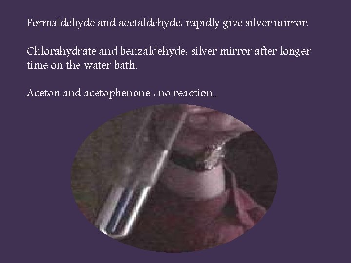 Formaldehyde and acetaldehyde: rapidly give silver mirror. Chlorahydrate and benzaldehyde: silver mirror after longer