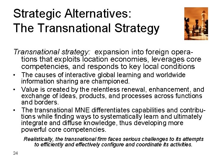 Strategic Alternatives: The Transnational Strategy Transnational strategy: expansion into foreign operations that exploits location