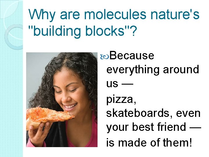 Why are molecules nature's "building blocks"? Because everything around us — pizza, skateboards, even