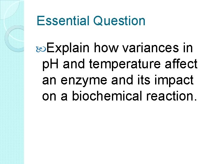 Essential Question Explain how variances in p. H and temperature affect an enzyme and
