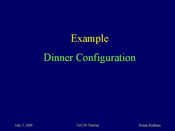 Example Dinner Configuration July, 7, 2004 UAI’ 04 Tutorial Ronen Brafman 