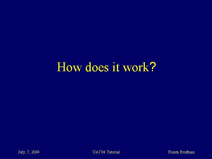 How does it work? July, 7, 2004 UAI’ 04 Tutorial Ronen Brafman 