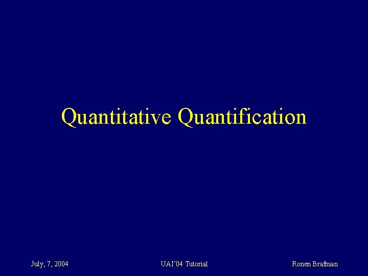 Quantitative Quantification July, 7, 2004 UAI’ 04 Tutorial Ronen Brafman 