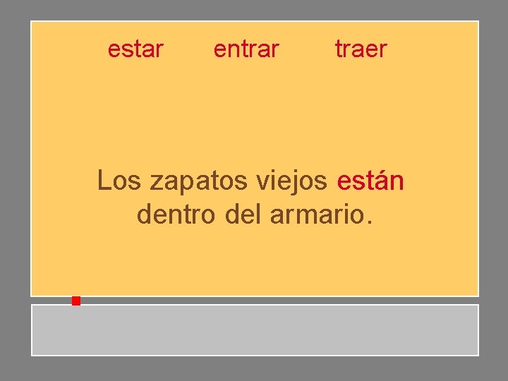 estar entrar traer Los zapatos viejos están dentro del armario. estar entrar traer Los zapatos viejos están dentro del armario.
