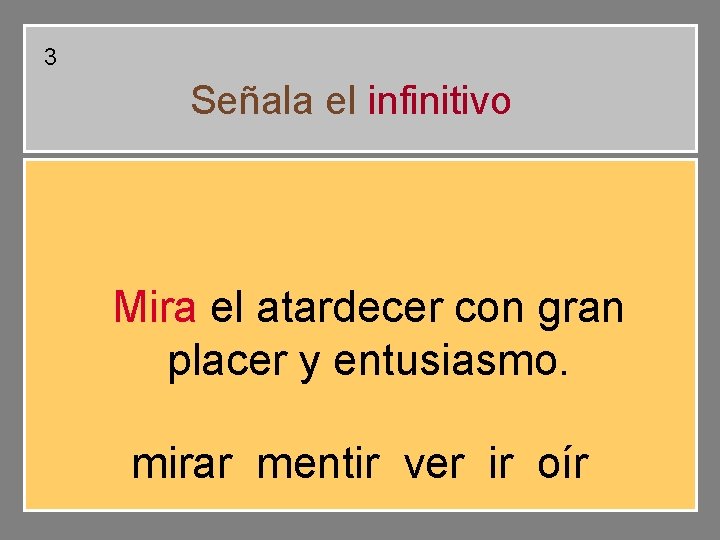3 Señala el infinitivo Mira el atardecer con gran placer y entusiasmo. mirar mentir 3 Señala el infinitivo Mira el atardecer con gran placer y entusiasmo. mirar mentir