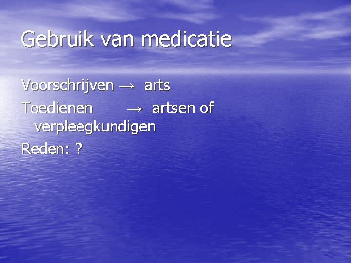 Gebruik van medicatie Voorschrijven → arts Toedienen → artsen of verpleegkundigen Reden: ? 