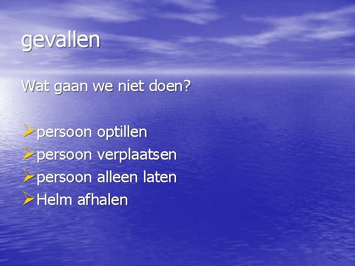 gevallen Wat gaan we niet doen? Øpersoon optillen Øpersoon verplaatsen Øpersoon alleen laten ØHelm