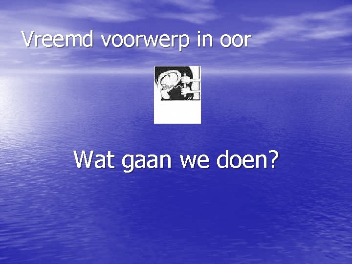 Vreemd voorwerp in oor Wat gaan we doen? 