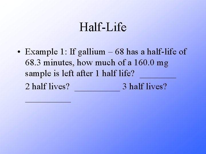 Half-Life • Example 1: If gallium – 68 has a half-life of 68. 3