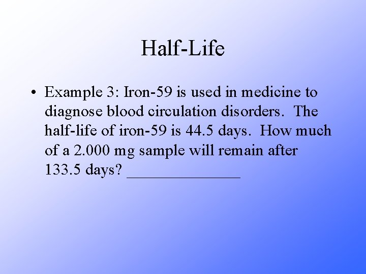 Half-Life • Example 3: Iron-59 is used in medicine to diagnose blood circulation disorders.