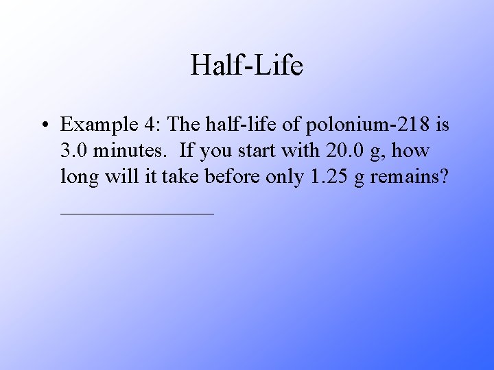 Half-Life • Example 4: The half-life of polonium-218 is 3. 0 minutes. If you