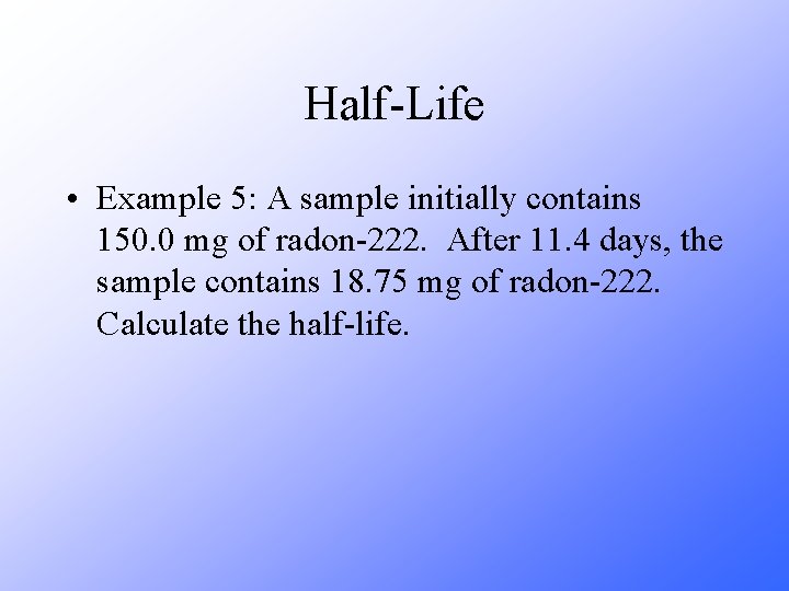 Half-Life • Example 5: A sample initially contains 150. 0 mg of radon-222. After