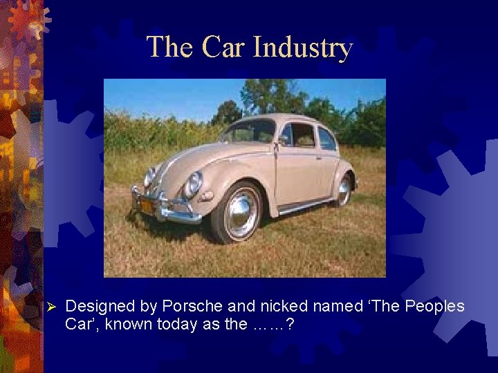 The Car Industry Ø Designed by Porsche and nicked named ‘The Peoples Car’, known