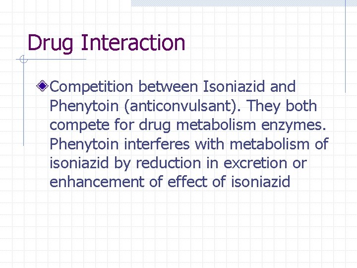 Drug Interaction Competition between Isoniazid and Phenytoin (anticonvulsant). They both compete for drug metabolism