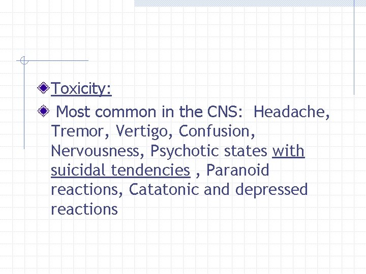 Toxicity: Most common in the CNS: Headache, Tremor, Vertigo, Confusion, Nervousness, Psychotic states with