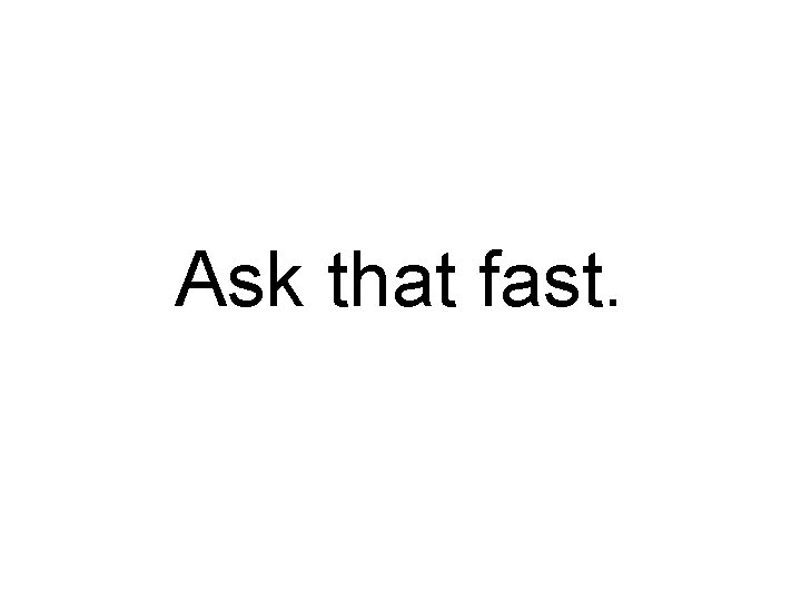 Ask that fast. 