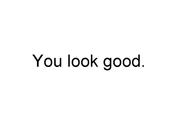 You look good. 