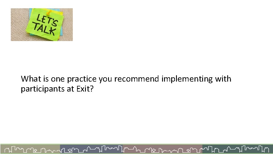 Let’s Talk What is one practice you recommend implementing with participants at Exit? 