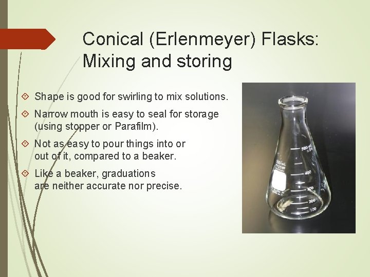 Conical (Erlenmeyer) Flasks: Mixing and storing Shape is good for swirling to mix solutions.