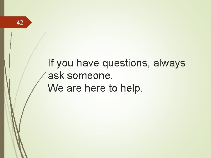 42 If you have questions, always ask someone. We are here to help. 