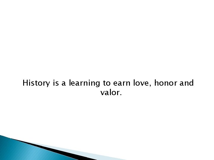 History is a learning to earn love, honor and valor. 