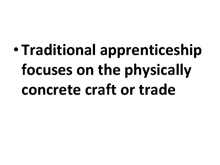  • Traditional apprenticeship focuses on the physically concrete craft or trade 