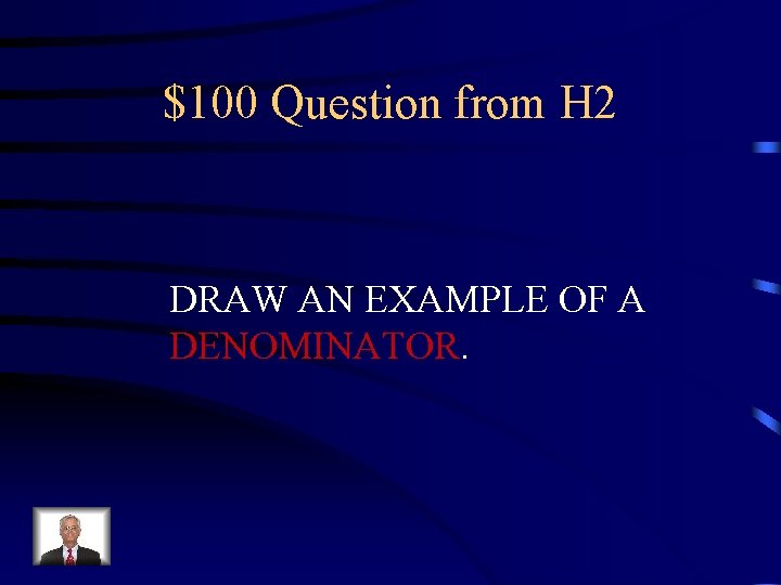 $100 Question from H 2 DRAW AN EXAMPLE OF A DENOMINATOR. 